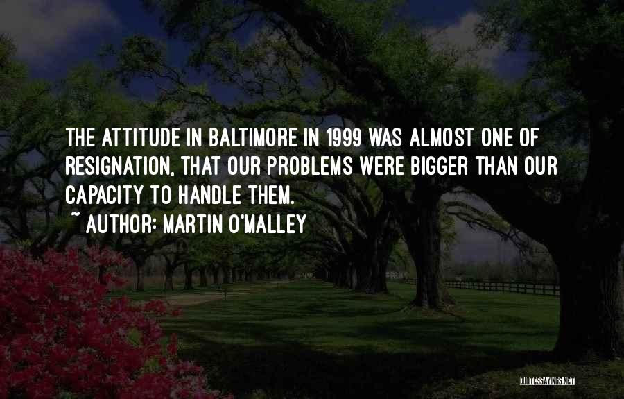 Martin O'Malley Quotes: The Attitude In Baltimore In 1999 Was Almost One Of Resignation, That Our Problems Were Bigger Than Our Capacity To