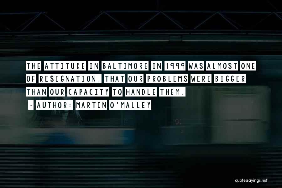 Martin O'Malley Quotes: The Attitude In Baltimore In 1999 Was Almost One Of Resignation, That Our Problems Were Bigger Than Our Capacity To