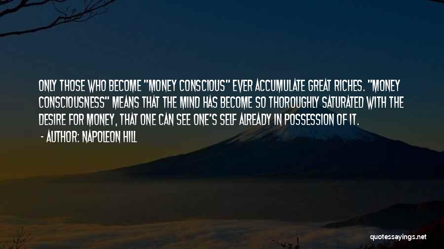 Napoleon Hill Quotes: Only Those Who Become Money Conscious Ever Accumulate Great Riches. Money Consciousness Means That The Mind Has Become So Thoroughly