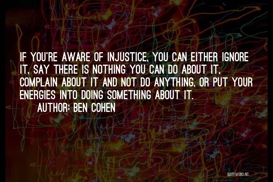 Ben Cohen Quotes: If You're Aware Of Injustice, You Can Either Ignore It, Say There Is Nothing You Can Do About It, Complain