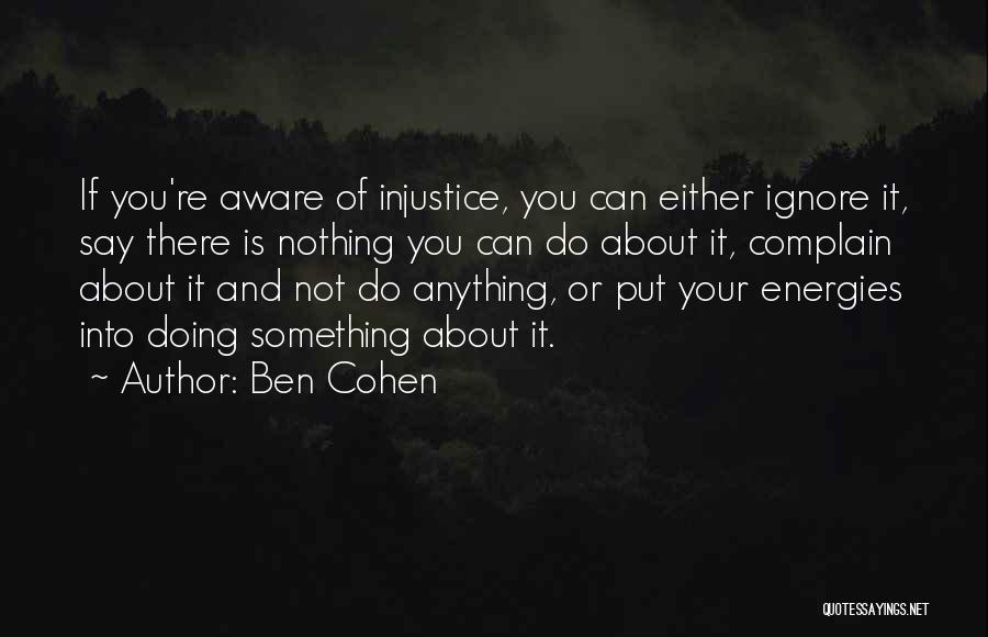 Ben Cohen Quotes: If You're Aware Of Injustice, You Can Either Ignore It, Say There Is Nothing You Can Do About It, Complain