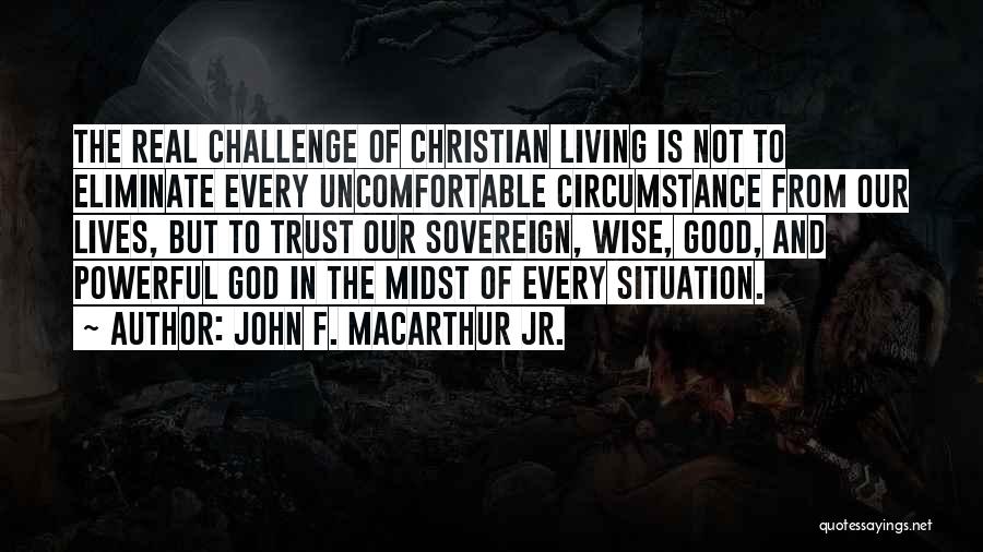 John F. MacArthur Jr. Quotes: The Real Challenge Of Christian Living Is Not To Eliminate Every Uncomfortable Circumstance From Our Lives, But To Trust Our