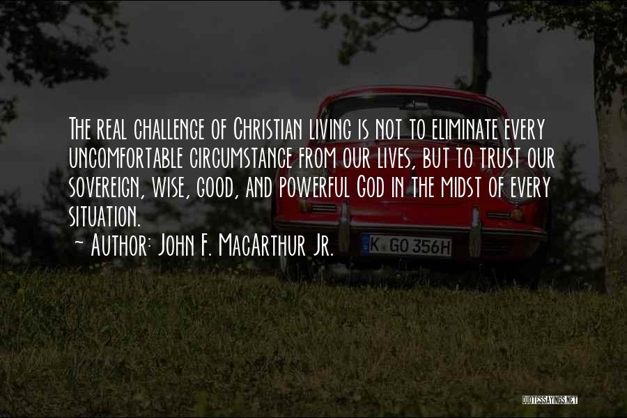 John F. MacArthur Jr. Quotes: The Real Challenge Of Christian Living Is Not To Eliminate Every Uncomfortable Circumstance From Our Lives, But To Trust Our