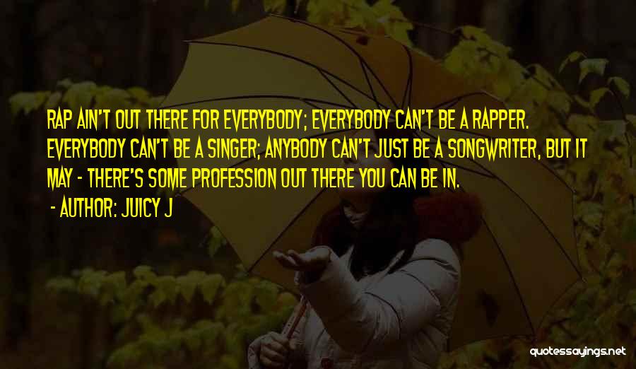 Juicy J Quotes: Rap Ain't Out There For Everybody; Everybody Can't Be A Rapper. Everybody Can't Be A Singer; Anybody Can't Just Be