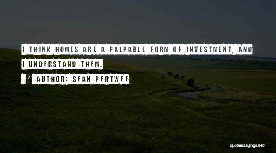 Sean Pertwee Quotes: I Think Homes Are A Palpable Form Of Investment, And I Understand Them.