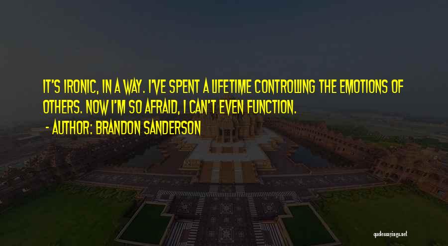 Brandon Sanderson Quotes: It's Ironic, In A Way. I've Spent A Lifetime Controlling The Emotions Of Others. Now I'm So Afraid, I Can't