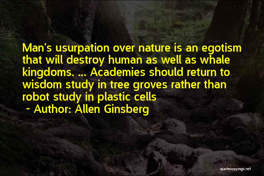 Allen Ginsberg Quotes: Man's Usurpation Over Nature Is An Egotism That Will Destroy Human As Well As Whale Kingdoms. ... Academies Should Return