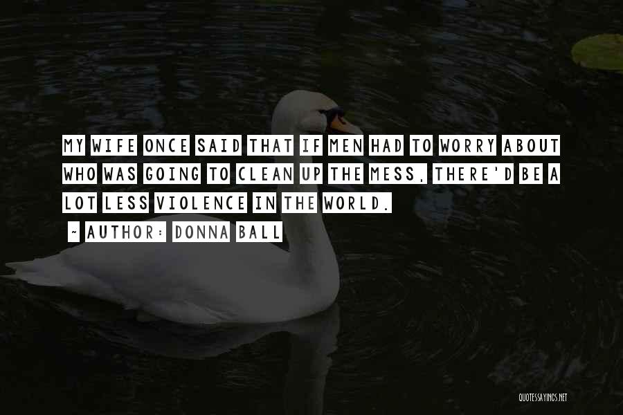 Donna Ball Quotes: My Wife Once Said That If Men Had To Worry About Who Was Going To Clean Up The Mess, There'd