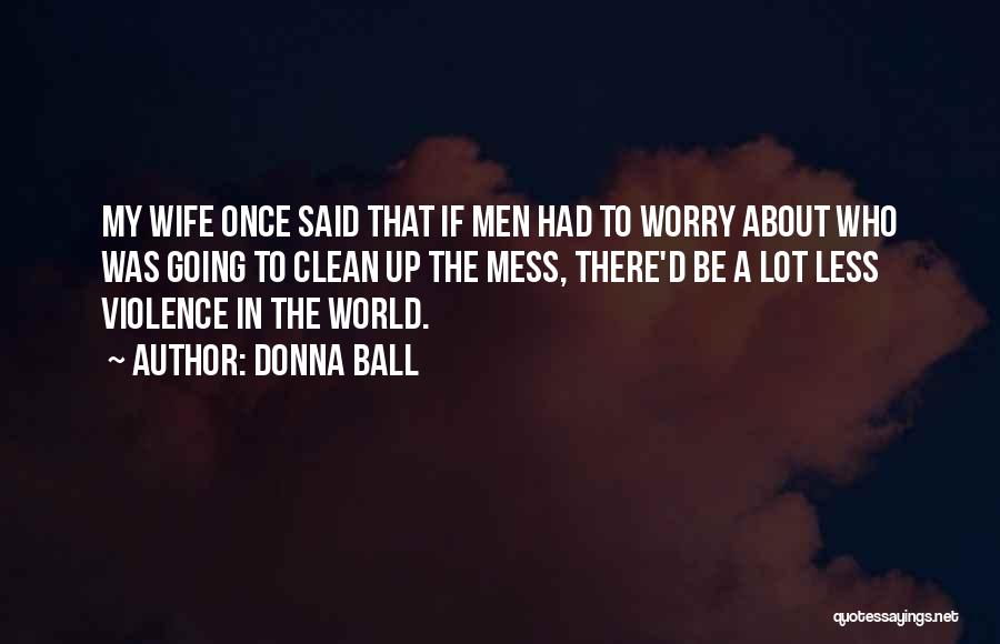 Donna Ball Quotes: My Wife Once Said That If Men Had To Worry About Who Was Going To Clean Up The Mess, There'd