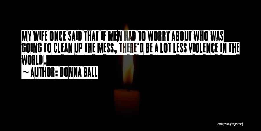 Donna Ball Quotes: My Wife Once Said That If Men Had To Worry About Who Was Going To Clean Up The Mess, There'd