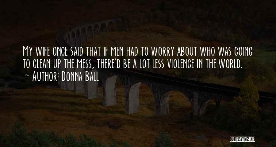 Donna Ball Quotes: My Wife Once Said That If Men Had To Worry About Who Was Going To Clean Up The Mess, There'd