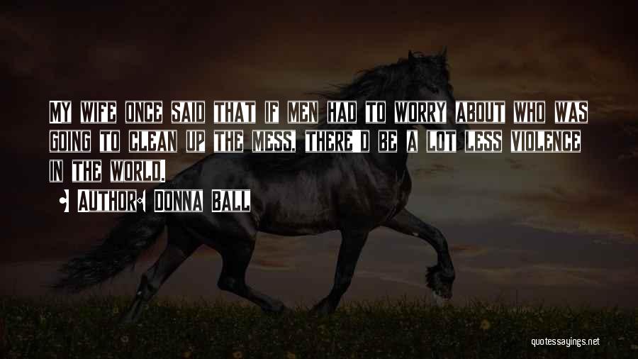 Donna Ball Quotes: My Wife Once Said That If Men Had To Worry About Who Was Going To Clean Up The Mess, There'd