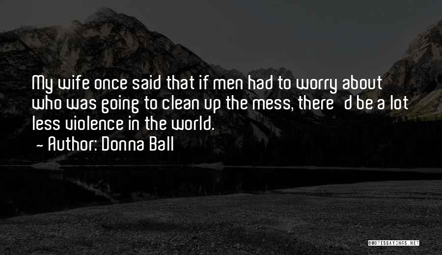 Donna Ball Quotes: My Wife Once Said That If Men Had To Worry About Who Was Going To Clean Up The Mess, There'd