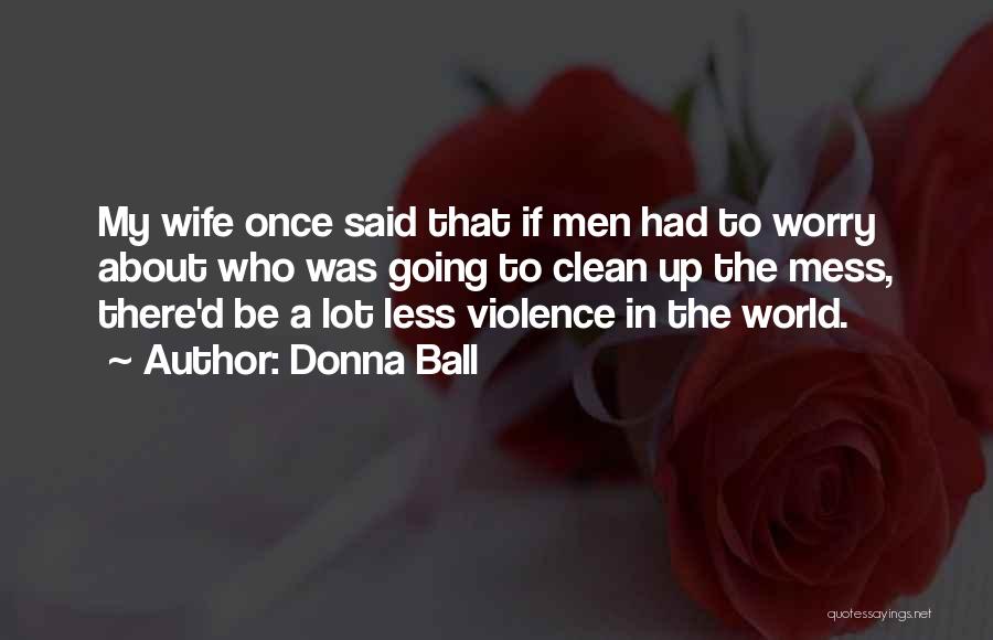 Donna Ball Quotes: My Wife Once Said That If Men Had To Worry About Who Was Going To Clean Up The Mess, There'd