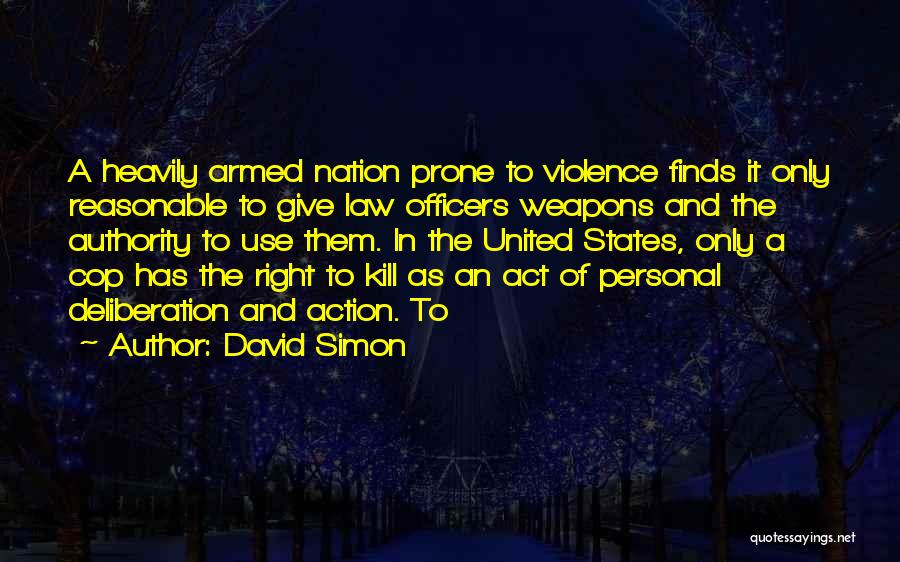 David Simon Quotes: A Heavily Armed Nation Prone To Violence Finds It Only Reasonable To Give Law Officers Weapons And The Authority To