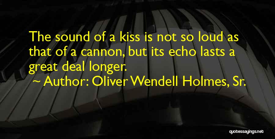 Oliver Wendell Holmes, Sr. Quotes: The Sound Of A Kiss Is Not So Loud As That Of A Cannon, But Its Echo Lasts A Great