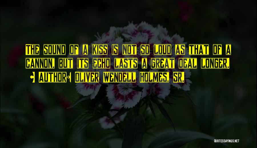 Oliver Wendell Holmes, Sr. Quotes: The Sound Of A Kiss Is Not So Loud As That Of A Cannon, But Its Echo Lasts A Great