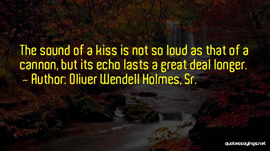 Oliver Wendell Holmes, Sr. Quotes: The Sound Of A Kiss Is Not So Loud As That Of A Cannon, But Its Echo Lasts A Great