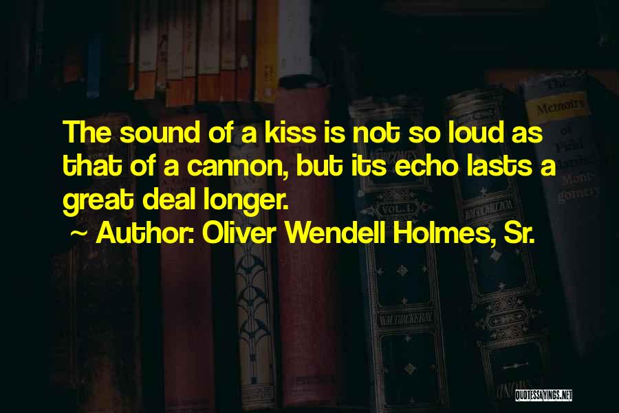 Oliver Wendell Holmes, Sr. Quotes: The Sound Of A Kiss Is Not So Loud As That Of A Cannon, But Its Echo Lasts A Great