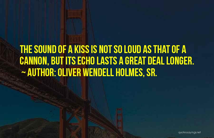 Oliver Wendell Holmes, Sr. Quotes: The Sound Of A Kiss Is Not So Loud As That Of A Cannon, But Its Echo Lasts A Great