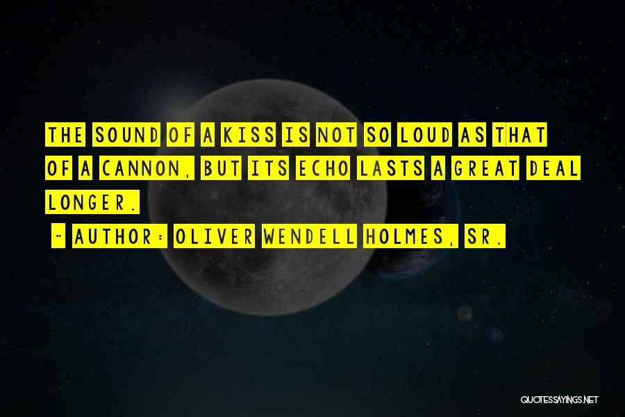 Oliver Wendell Holmes, Sr. Quotes: The Sound Of A Kiss Is Not So Loud As That Of A Cannon, But Its Echo Lasts A Great