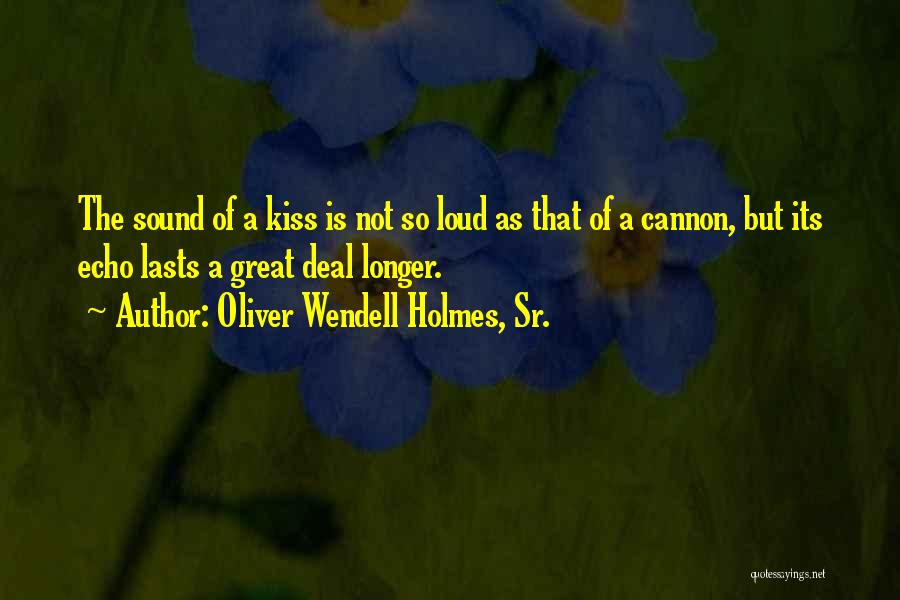 Oliver Wendell Holmes, Sr. Quotes: The Sound Of A Kiss Is Not So Loud As That Of A Cannon, But Its Echo Lasts A Great