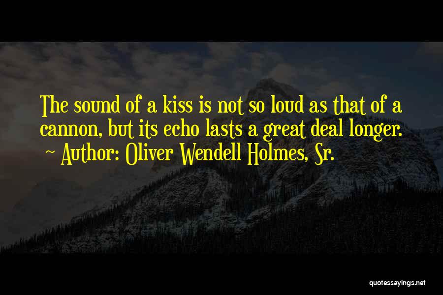 Oliver Wendell Holmes, Sr. Quotes: The Sound Of A Kiss Is Not So Loud As That Of A Cannon, But Its Echo Lasts A Great