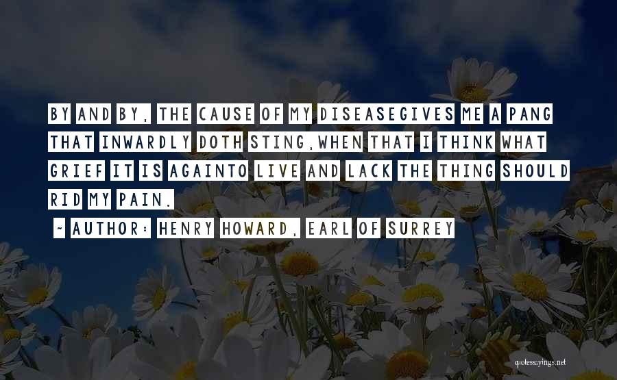 Henry Howard, Earl Of Surrey Quotes: By And By, The Cause Of My Diseasegives Me A Pang That Inwardly Doth Sting,when That I Think What Grief