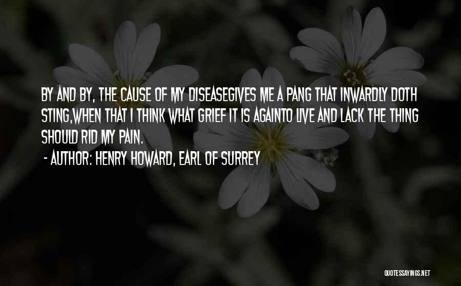 Henry Howard, Earl Of Surrey Quotes: By And By, The Cause Of My Diseasegives Me A Pang That Inwardly Doth Sting,when That I Think What Grief