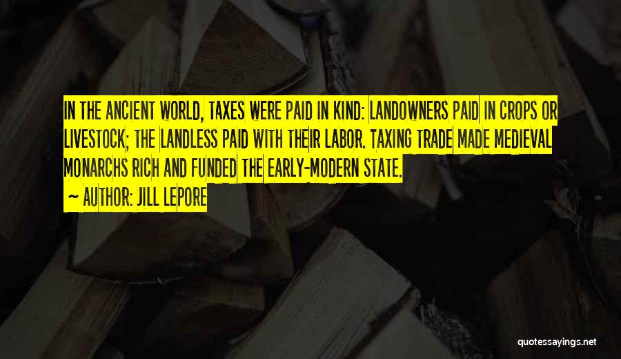 Jill Lepore Quotes: In The Ancient World, Taxes Were Paid In Kind: Landowners Paid In Crops Or Livestock; The Landless Paid With Their