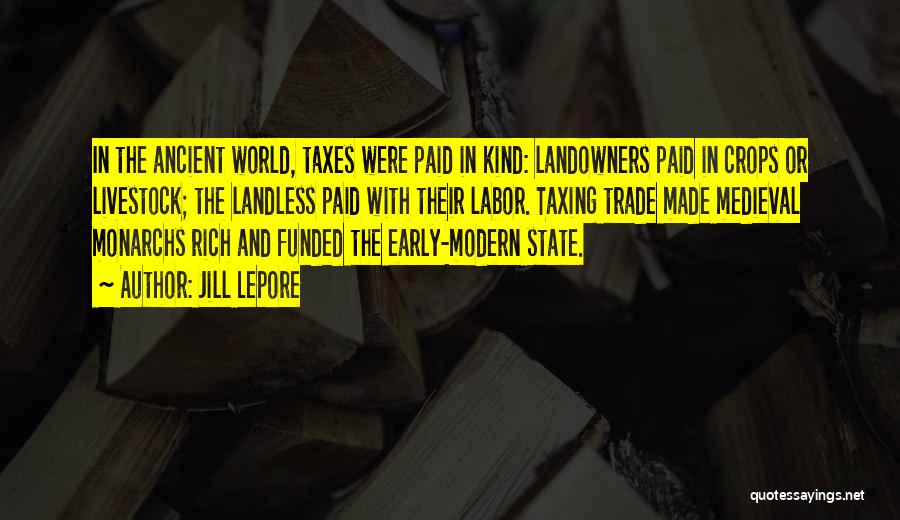 Jill Lepore Quotes: In The Ancient World, Taxes Were Paid In Kind: Landowners Paid In Crops Or Livestock; The Landless Paid With Their