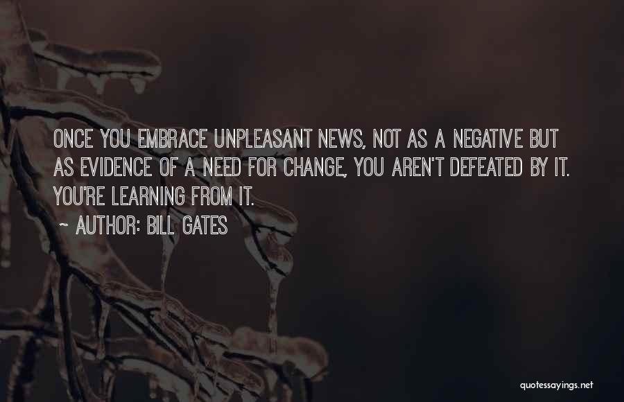 Bill Gates Quotes: Once You Embrace Unpleasant News, Not As A Negative But As Evidence Of A Need For Change, You Aren't Defeated