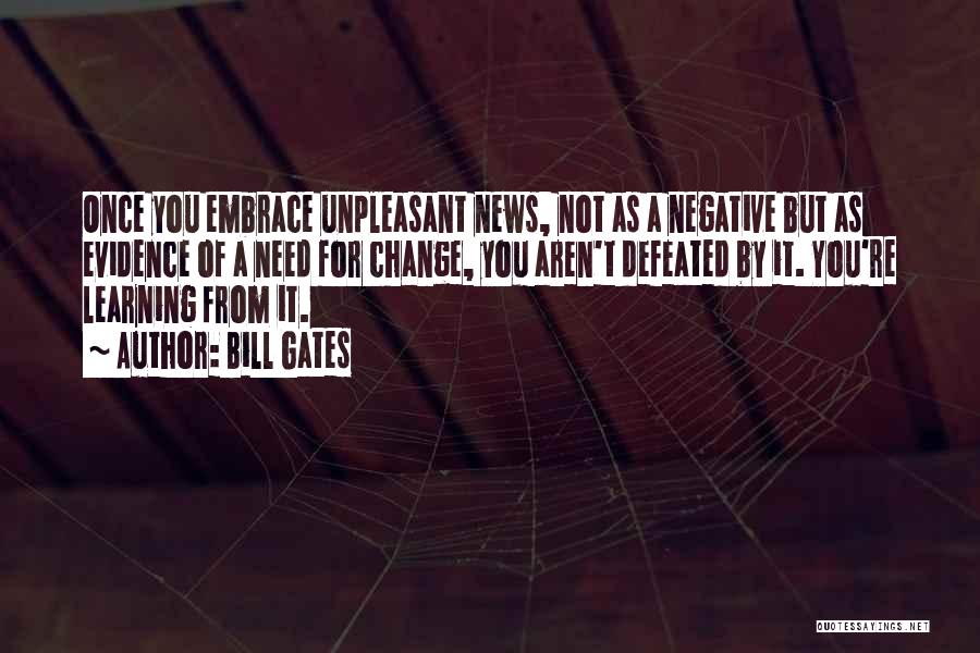 Bill Gates Quotes: Once You Embrace Unpleasant News, Not As A Negative But As Evidence Of A Need For Change, You Aren't Defeated