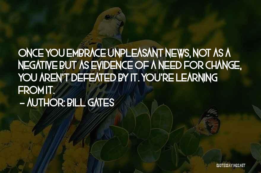 Bill Gates Quotes: Once You Embrace Unpleasant News, Not As A Negative But As Evidence Of A Need For Change, You Aren't Defeated