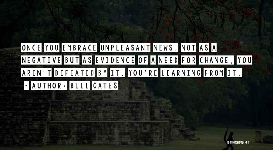 Bill Gates Quotes: Once You Embrace Unpleasant News, Not As A Negative But As Evidence Of A Need For Change, You Aren't Defeated