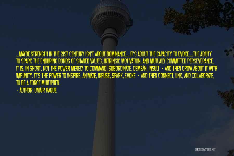 Umair Haque Quotes: ...maybe Strength In The 21st Century Isn't About Dominance....it's About The Capacity To Evoke....the Ability To Spark The Enduring Bonds