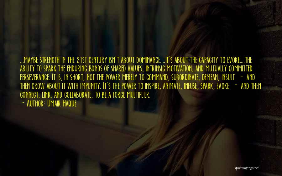 Umair Haque Quotes: ...maybe Strength In The 21st Century Isn't About Dominance....it's About The Capacity To Evoke....the Ability To Spark The Enduring Bonds