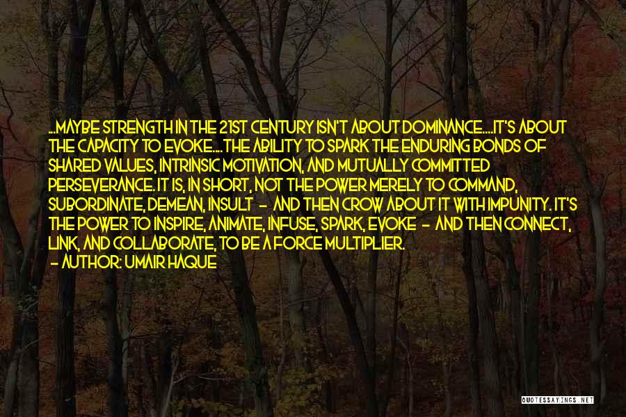 Umair Haque Quotes: ...maybe Strength In The 21st Century Isn't About Dominance....it's About The Capacity To Evoke....the Ability To Spark The Enduring Bonds