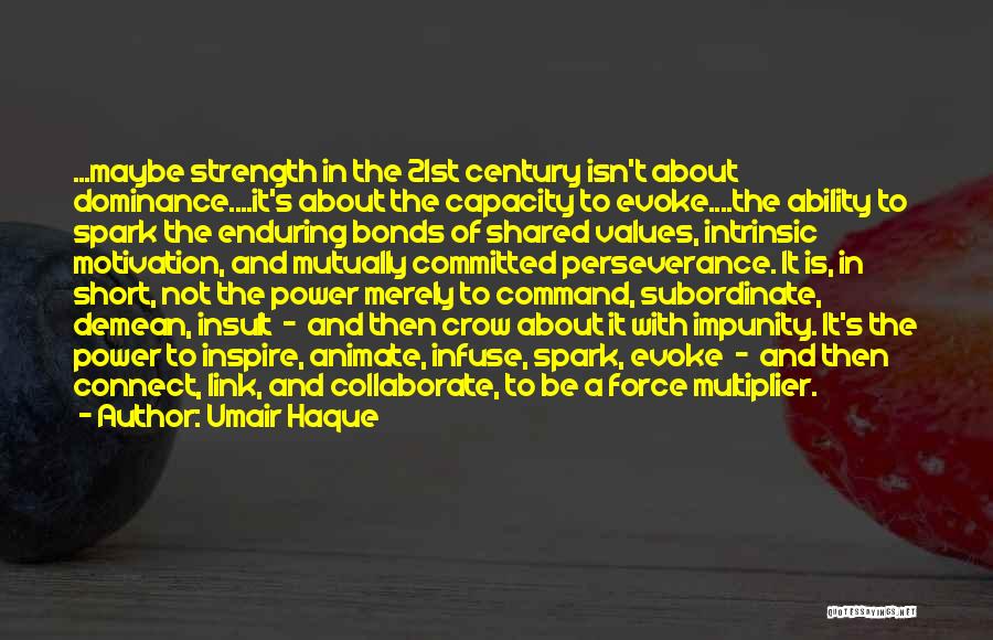 Umair Haque Quotes: ...maybe Strength In The 21st Century Isn't About Dominance....it's About The Capacity To Evoke....the Ability To Spark The Enduring Bonds