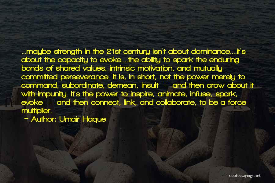 Umair Haque Quotes: ...maybe Strength In The 21st Century Isn't About Dominance....it's About The Capacity To Evoke....the Ability To Spark The Enduring Bonds