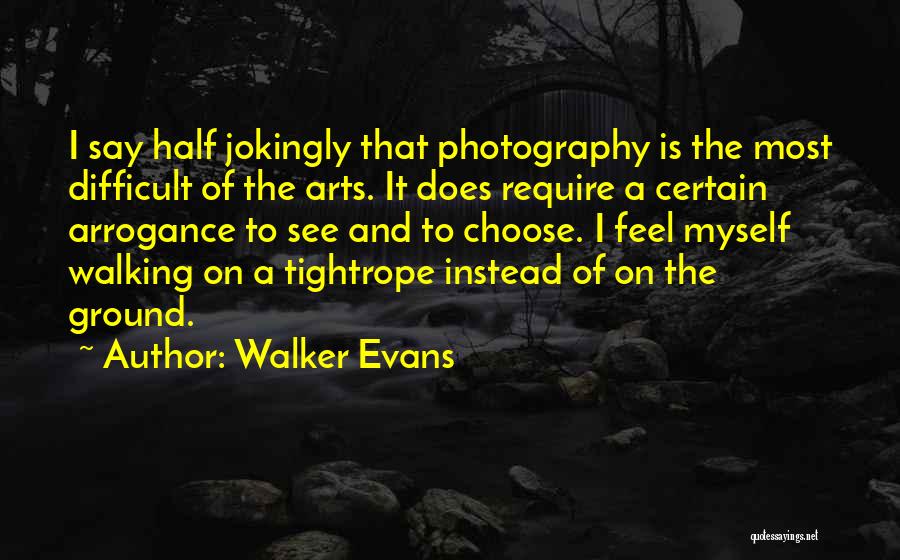 Walker Evans Quotes: I Say Half Jokingly That Photography Is The Most Difficult Of The Arts. It Does Require A Certain Arrogance To