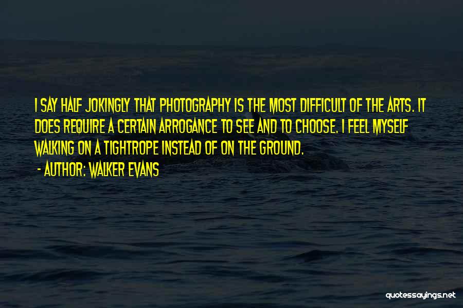 Walker Evans Quotes: I Say Half Jokingly That Photography Is The Most Difficult Of The Arts. It Does Require A Certain Arrogance To