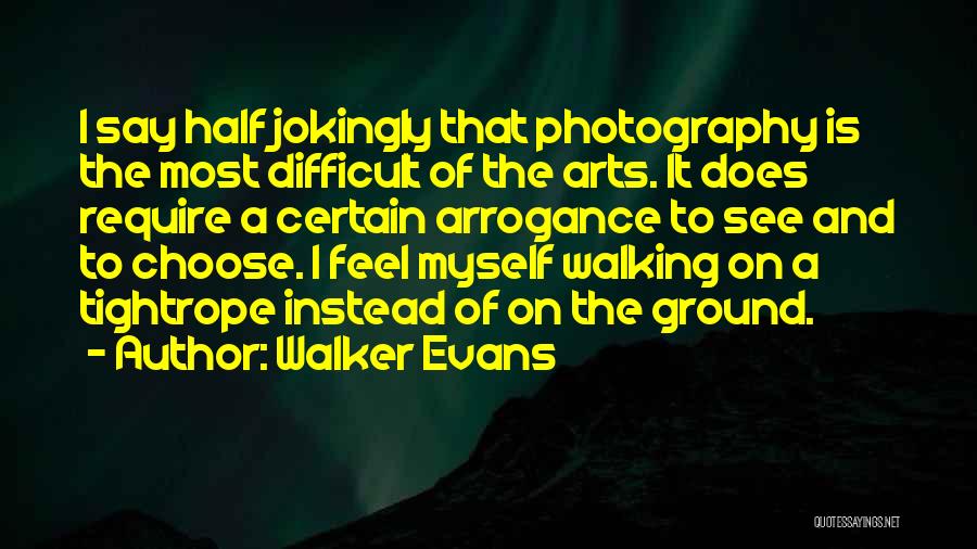 Walker Evans Quotes: I Say Half Jokingly That Photography Is The Most Difficult Of The Arts. It Does Require A Certain Arrogance To