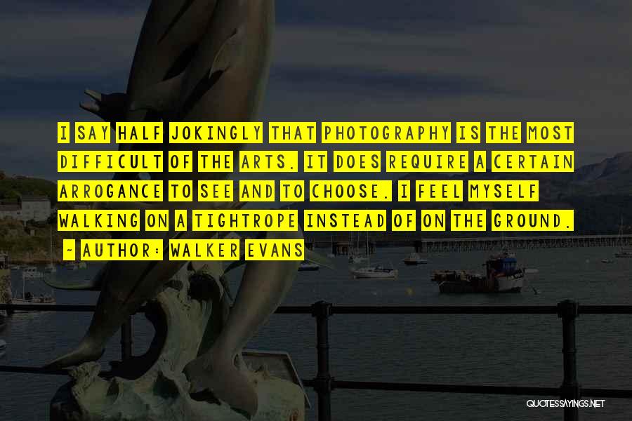 Walker Evans Quotes: I Say Half Jokingly That Photography Is The Most Difficult Of The Arts. It Does Require A Certain Arrogance To