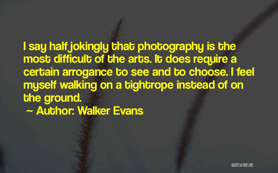 Walker Evans Quotes: I Say Half Jokingly That Photography Is The Most Difficult Of The Arts. It Does Require A Certain Arrogance To