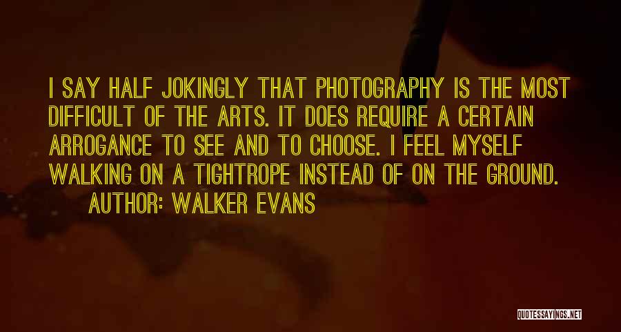 Walker Evans Quotes: I Say Half Jokingly That Photography Is The Most Difficult Of The Arts. It Does Require A Certain Arrogance To