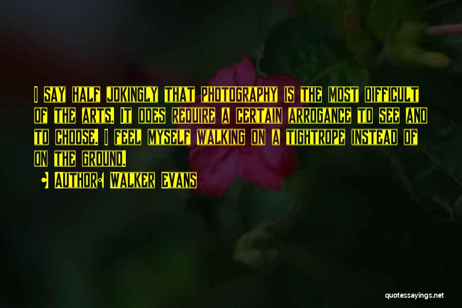 Walker Evans Quotes: I Say Half Jokingly That Photography Is The Most Difficult Of The Arts. It Does Require A Certain Arrogance To