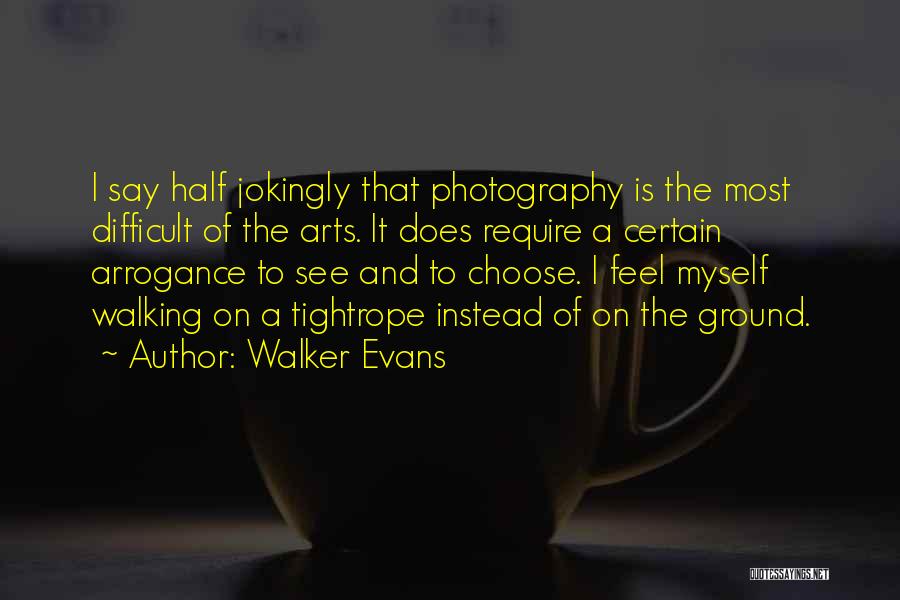 Walker Evans Quotes: I Say Half Jokingly That Photography Is The Most Difficult Of The Arts. It Does Require A Certain Arrogance To