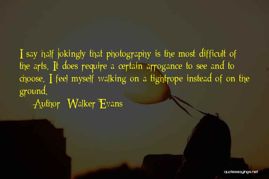 Walker Evans Quotes: I Say Half Jokingly That Photography Is The Most Difficult Of The Arts. It Does Require A Certain Arrogance To