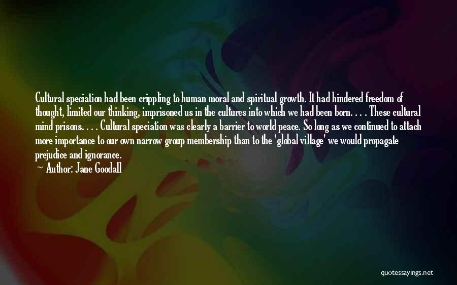 Jane Goodall Quotes: Cultural Speciation Had Been Crippling To Human Moral And Spiritual Growth. It Had Hindered Freedom Of Thought, Limited Our Thinking,